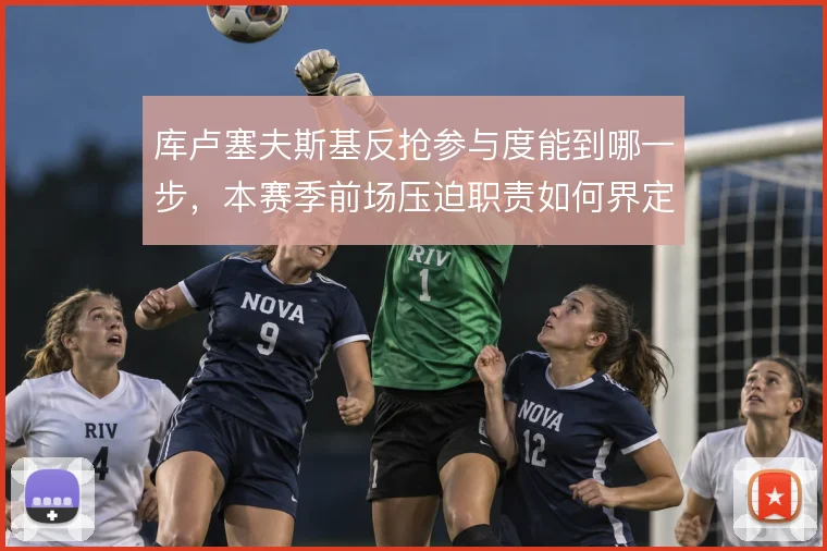 库卢塞夫斯基反抢参与度能到哪一步，本赛季前场压迫职责如何界定