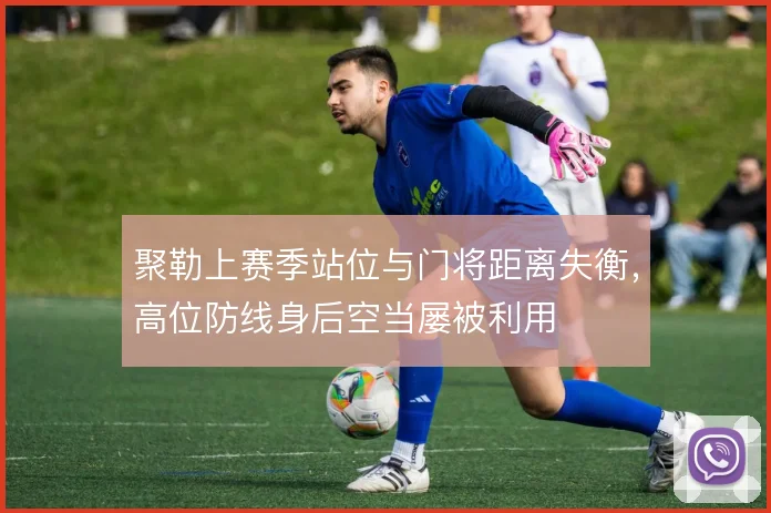 聚勒上赛季站位与门将距离失衡，高位防线身后空当屡被利用