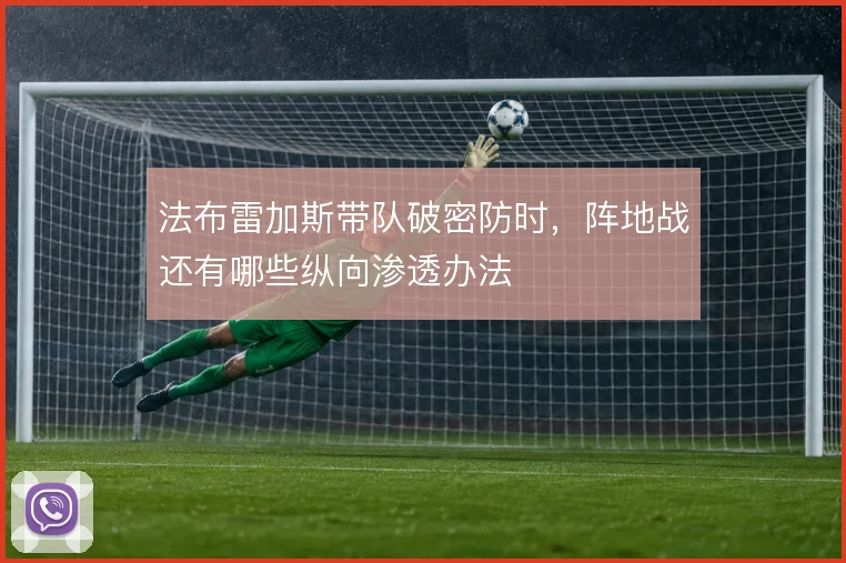 法布雷加斯带队破密防时，阵地战还有哪些纵向渗透办法