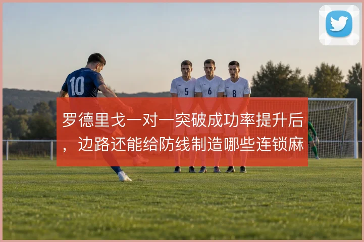 罗德里戈一对一突破成功率提升后，边路还能给防线制造哪些连锁麻烦