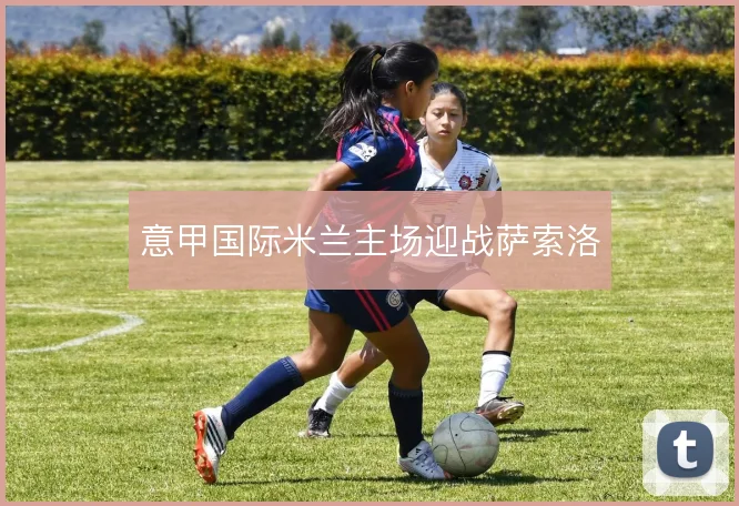 意甲国际米兰主场迎战萨索洛