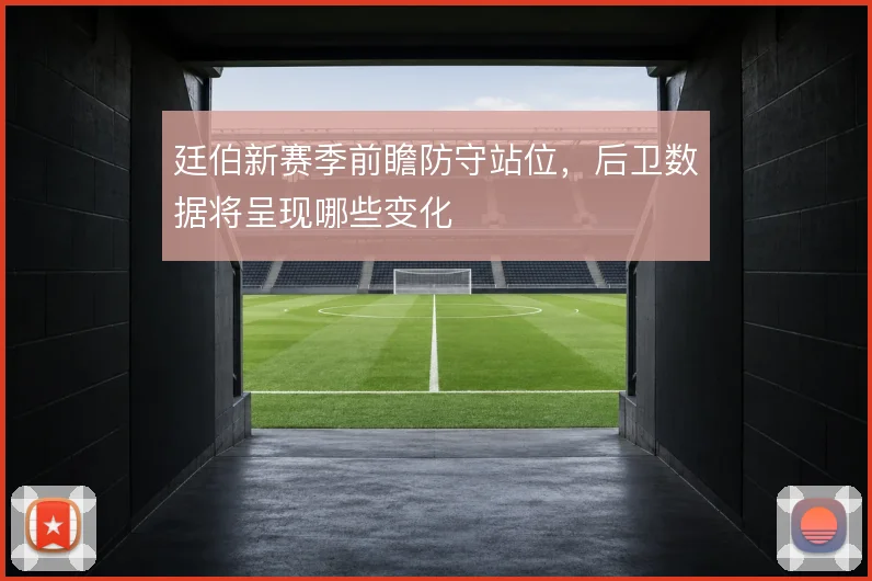 廷伯新赛季前瞻防守站位，后卫数据将呈现哪些变化