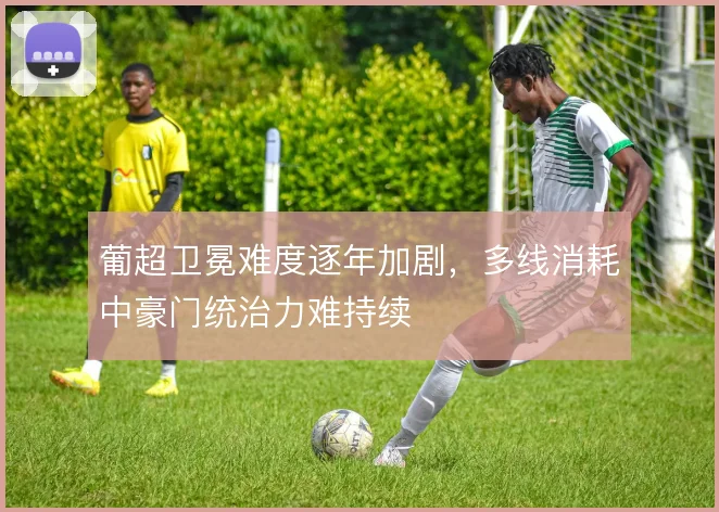 葡超卫冕难度逐年加剧，多线消耗中豪门统治力难持续