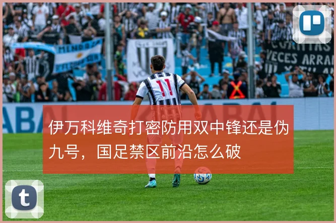伊万科维奇打密防用双中锋还是伪九号，国足禁区前沿怎么破