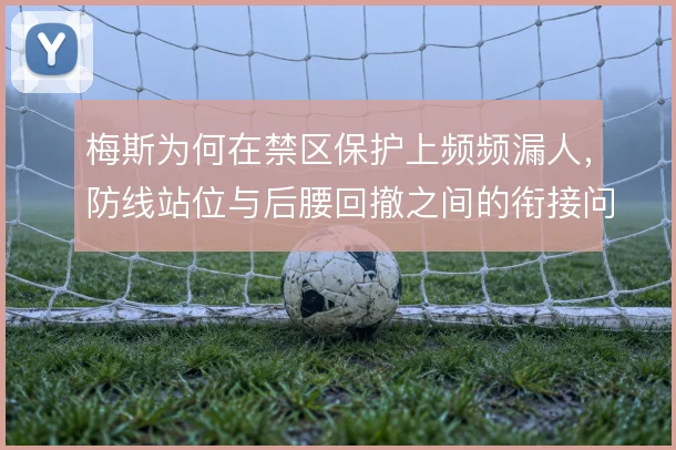 梅斯为何在禁区保护上频频漏人，防线站位与后腰回撤之间的衔接问题
