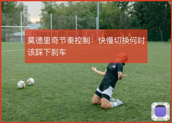 莫德里奇节奏控制:快慢切换何时该踩下刹车