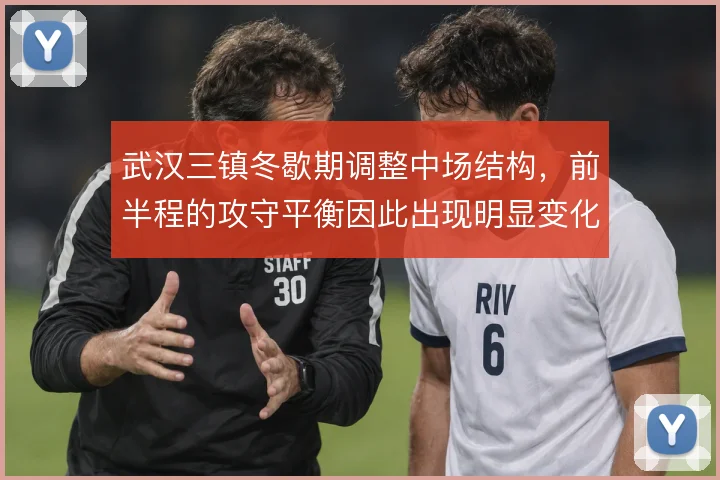 武汉三镇冬歇期调整中场结构，前半程的攻守平衡因此出现明显变化