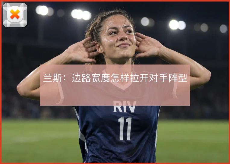 兰斯：边路宽度怎样拉开对手阵型