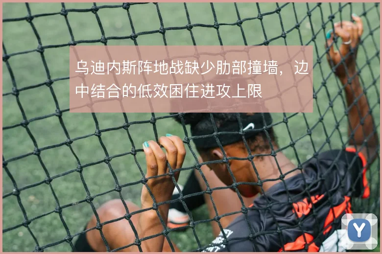 乌迪内斯阵地战缺少肋部撞墙，边中结合的低效困住进攻上限