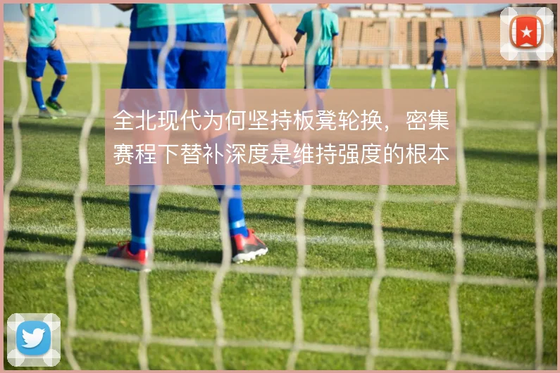 全北现代为何坚持板凳轮换，密集赛程下替补深度是维持强度的根本