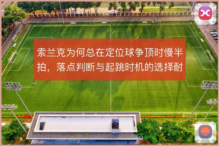 索兰克为何总在定位球争顶时慢半拍，落点判断与起跳时机的选择耐人寻味