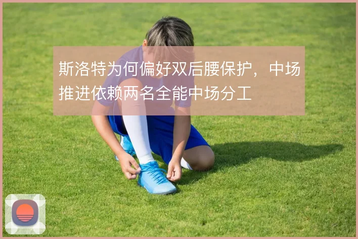 斯洛特为何偏好双后腰保护，中场推进依赖两名全能中场分工