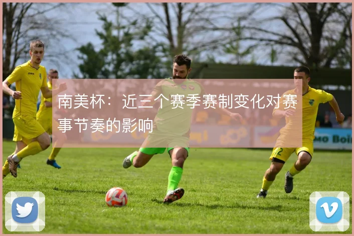 南美杯：近三个赛季赛制变化对赛事节奏的影响