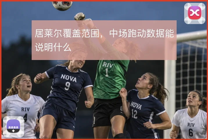 居莱尔覆盖范围,中场跑动数据能说明什么