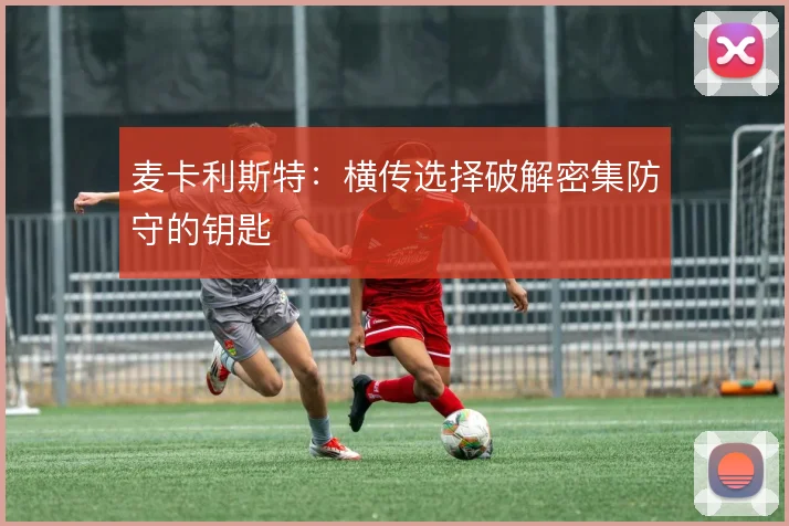 麦卡利斯特：横传选择破解密集防守的钥匙
