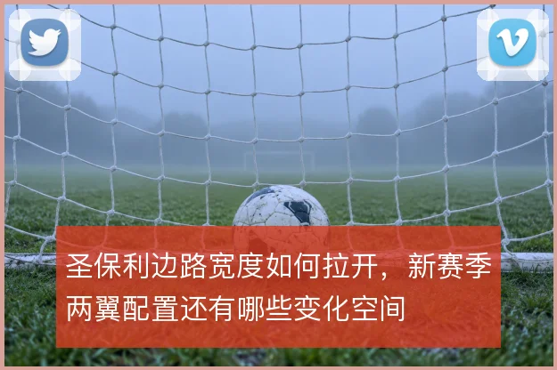 圣保利边路宽度如何拉开，新赛季两翼配置还有哪些变化空间