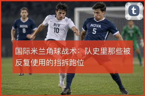 国际米兰角球战术：队史里那些被反复使用的挡拆跑位