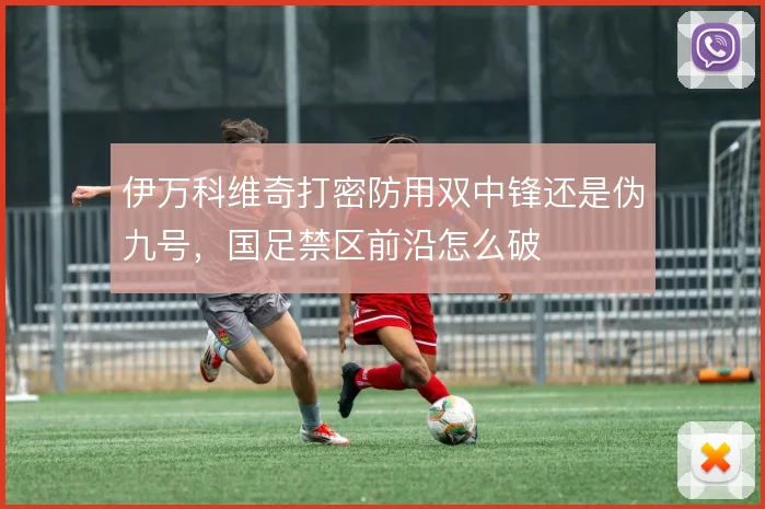 伊万科维奇打密防用双中锋还是伪九号，国足禁区前沿怎么破