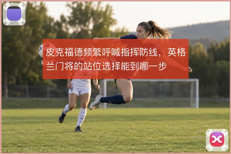 皮克福德频繁呼喊指挥防线，英格兰门将的站位选择能到哪一步