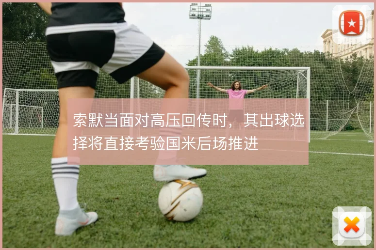 索默当面对高压回传时，其出球选择将直接考验国米后场推进
