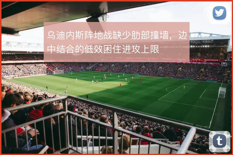 乌迪内斯阵地战缺少肋部撞墙，边中结合的低效困住进攻上限